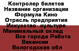 Контролер билетов › Название организации ­ Формула Кино › Отрасль предприятия ­ Искусство, культура › Минимальный оклад ­ 13 000 - Все города Работа » Вакансии   . Вологодская обл.,Вологда г.